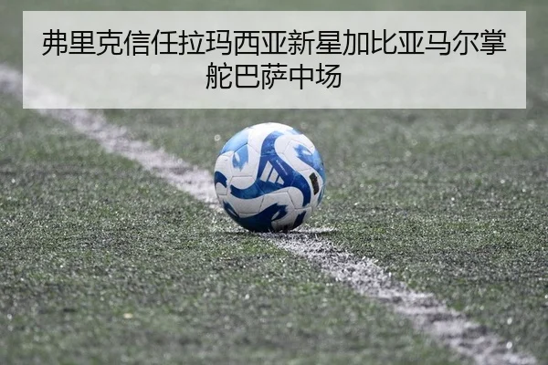 弗里克信任拉玛西亚新星加比亚马尔掌舵巴萨中场